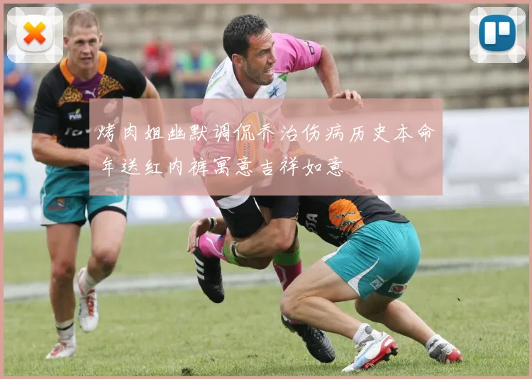 烤肉姐幽默调侃乔治伤病历史本命年送红内裤寓意吉祥如意