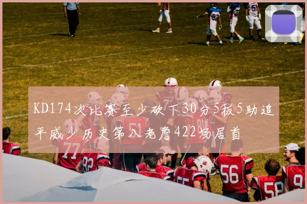 KD174次比赛至少砍下30分5板5助追平威少历史第八老詹422场居首