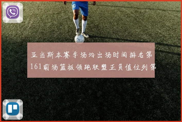 亚当斯本赛季场均出场时间排名第161前场篮板领跑联盟正负值位列第六