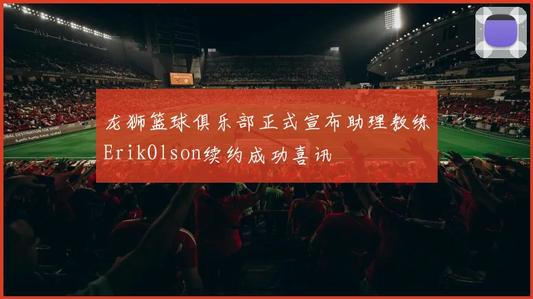 龙狮篮球俱乐部正式宣布助理教练ErikOlson续约成功喜讯