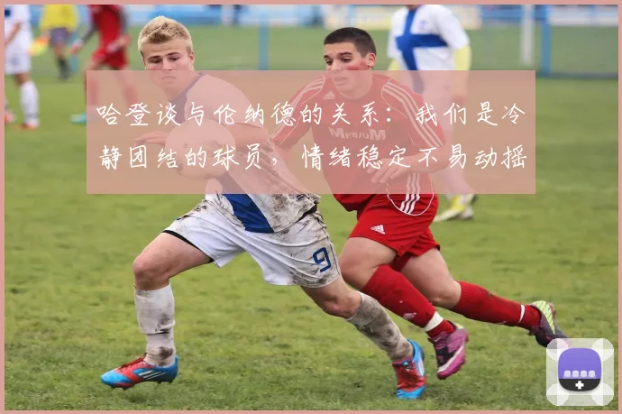 哈登谈与伦纳德的关系:我们是冷静团结的球员,情绪稳定不易动摇