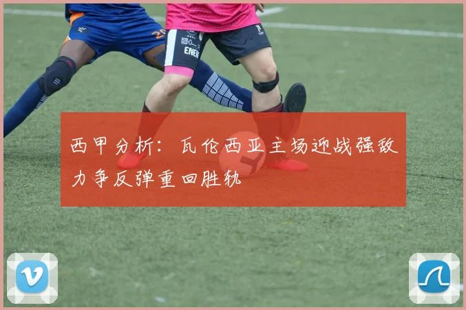 西甲分析:瓦伦西亚主场迎战强敌力争反弹重回胜轨