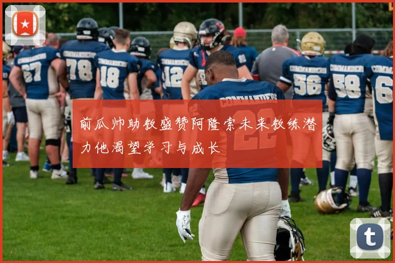 前瓜帅助教盛赞阿隆索未来教练潜力他渴望学习与成长