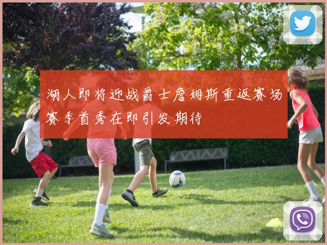 湖人即将迎战爵士詹姆斯重返赛场赛季首秀在即引发期待