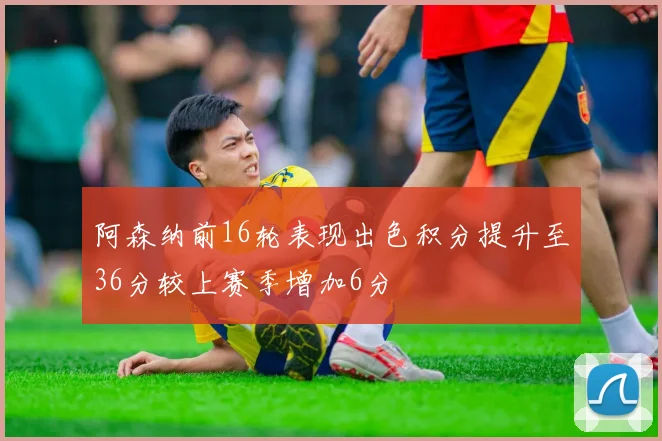 阿森纳前16轮表现出色积分提升至36分较上赛季增加6分
