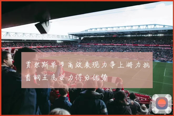 贾尔斯单节高效表现力争上游力抗首钢五虎合力得分优势