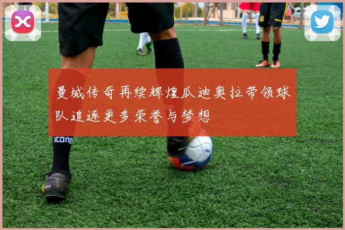 曼城传奇再续辉煌瓜迪奥拉带领球队追逐更多荣誉与梦想