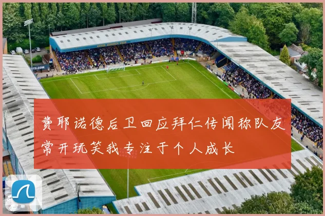 费耶诺德后卫回应拜仁传闻称队友常开玩笑我专注于个人成长