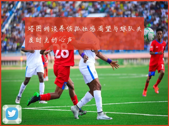 塔图姆谈养伤孤独感渴望与球队共度时光的心声