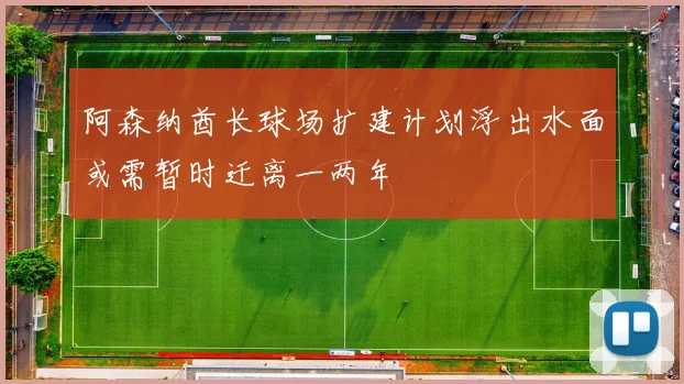 阿森纳酋长球场扩建计划浮出水面或需暂时迁离一两年