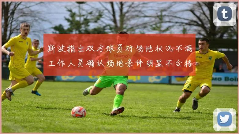 斯波指出双方球员对场地状况不满工作人员确认场地条件明显不合格