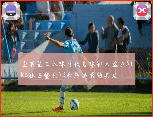 全明星三队球员代言球鞋大盘点Nike独占鳌头NB和阿迪紧随其后