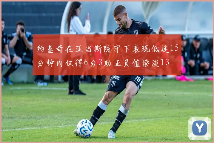 约基奇在亚当斯防守下表现低迷15分钟内仅得6分3助正负值惨淡13