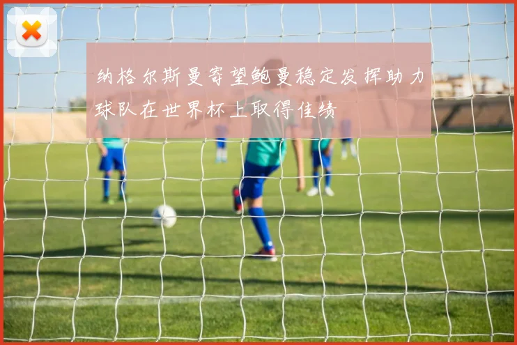 纳格尔斯曼寄望鲍曼稳定发挥助力球队在世界杯上取得佳绩