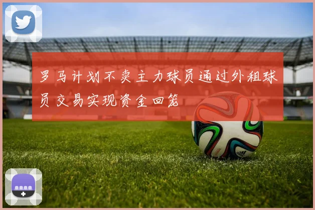 罗马计划不卖主力球员通过外租球员交易实现资金回笼
