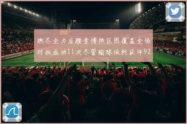 燃尽全力后腰索博热区图覆盖全场对抗成功11次尽管输球依然获评92最高