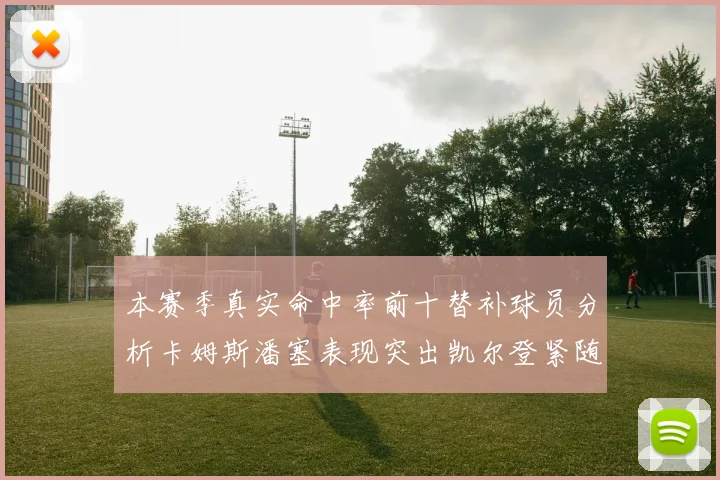 本赛季真实命中率前十替补球员分析卡姆斯潘塞表现突出凯尔登紧随其后