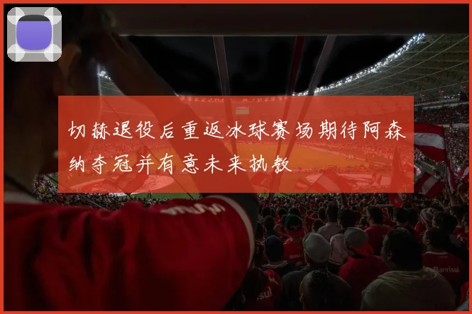 切赫退役后重返冰球赛场期待阿森纳夺冠并有意未来执教