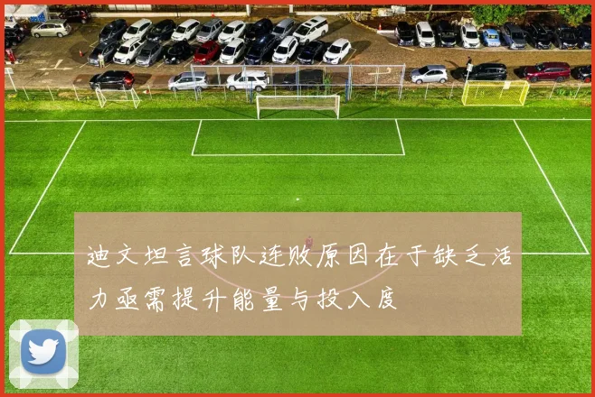 迪文坦言球队连败原因在于缺乏活力亟需提升能量与投入度
