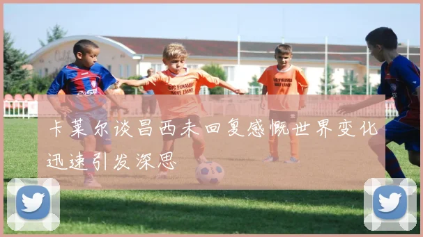 卡莱尔谈昌西未回复感慨世界变化迅速引发深思