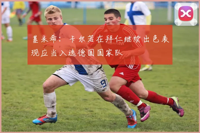 基米希:卡尔若在拜仁继续出色表现应当入选德国国家队