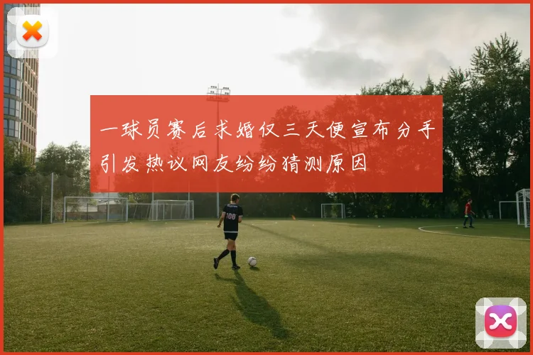 一球员赛后求婚仅三天便宣布分手引发热议网友纷纷猜测原因