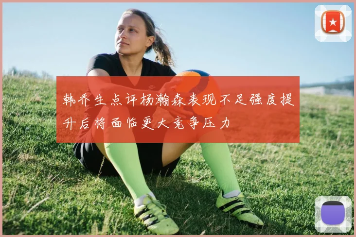 韩乔生点评杨瀚森表现不足强度提升后将面临更大竞争压力