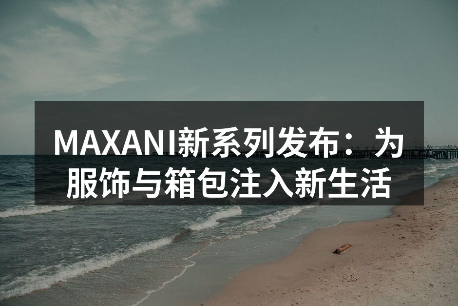 MAXANI新系列发布：为服饰与箱包注入